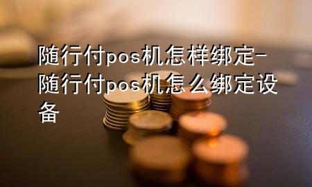 随行付pos机怎样绑定-随行付pos机怎么绑定设备