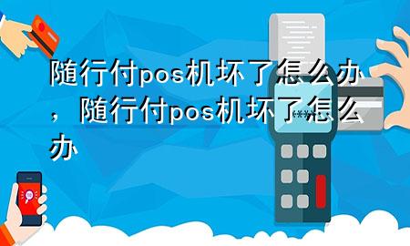 随行付pos机坏了怎么办,随行付pos机坏了怎么办