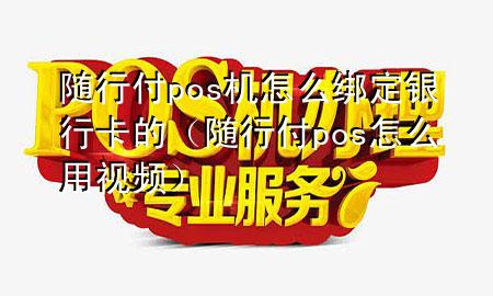 随行付pos机怎么绑定银行卡的(随行付pos怎么用视频)