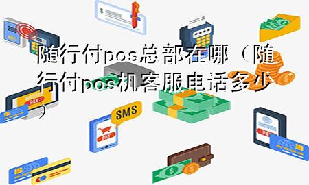随行付pos总部在哪(随行付pos机客服电话多少)