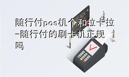 随行付pos机个和拉卡拉-随行付的刷卡机正规吗