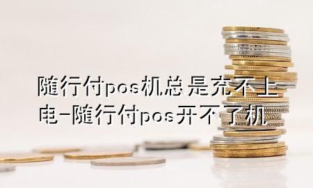 随行付pos机总是充不上电-随行付pos开不了机
