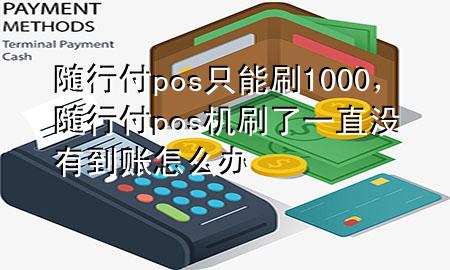 随行付pos只能刷1000，随行付pos机刷了一直没有到账怎么办