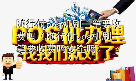 随行付pos机刷一笔要收费吗(随行付pos机刷一笔要收费吗安全吗)