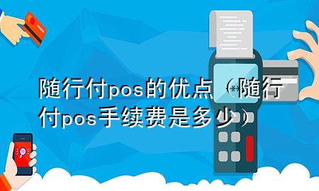 随行付pos的优点(随行付pos手续费是多少)