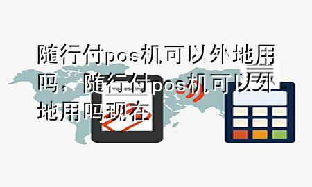 随行付pos机可以外地用吗,随行付pos机可以外地用吗现在