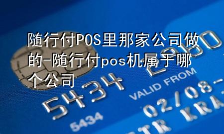 随行付POS里那家公司做的-随行付pos机属于哪个公司