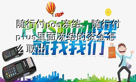 随行付pos冻结,随行付plus里面冻结的资金怎么取出