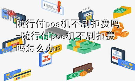 随行付pos机不刷扣费吗-随行付pos机不刷扣费吗怎么办