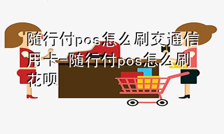 随行付pos怎么刷交通信用卡-随行付pos怎么刷花呗
