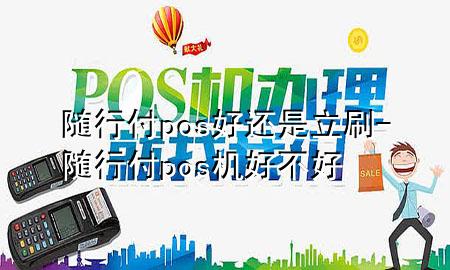 随行付pos好还是立刷-随行付pos机好不好