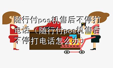 随行付pos机售后不停打电话(随行付pos机售后不停打电话怎么办)