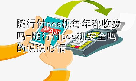 随行付pos机每年都收费吗-随行付pos机安全吗的说说心情