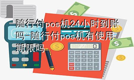 随行付pos机24小时到账吗-随行付pos机有使用期限吗