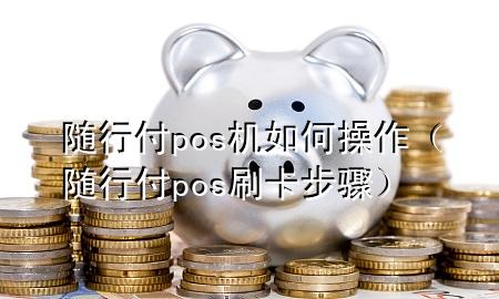 随行付pos机如何操作(随行付pos刷卡步骤)