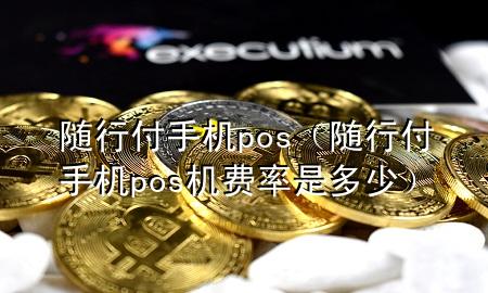 随行付手机pos(随行付手机pos机费率是多少)