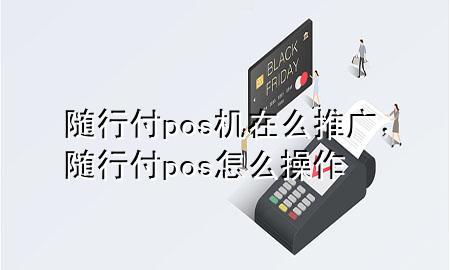 随行付pos机在么推广,随行付pos怎么操作