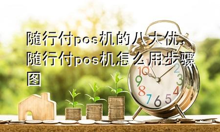 随行付pos机的八大优,随行付pos机怎么用步骤图