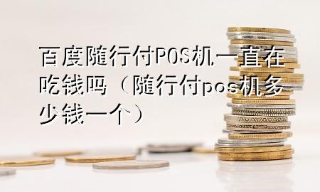 百度随行付POS机一直在吃钱吗(随行付pos机多少钱一个)