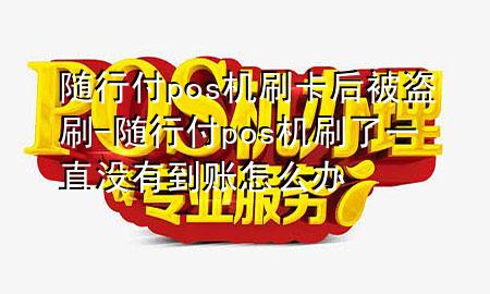 随行付pos机刷卡后被盗刷-随行付pos机刷了一直没有到账怎么办