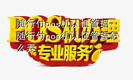 随行付pos机认证管理-随行付pos机认证管理怎么弄