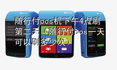 随行付pos机下午4点刷第二天(随行付pos一天可以刷多少次)