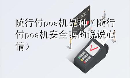 随行付pos机品种(随行付pos机安全吗的说说心情)