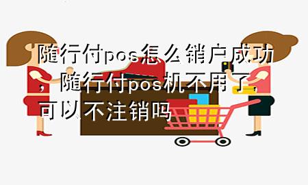 随行付pos怎么销户成功,随行付pos机不用了,可以不注销吗