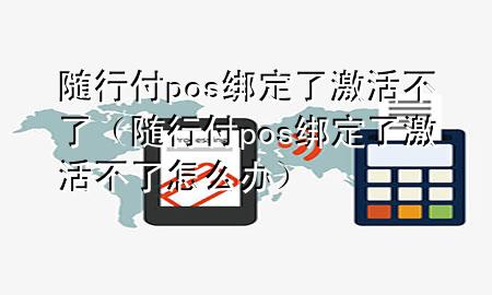 随行付pos绑定了激活不了(随行付pos绑定了激活不了怎么办)