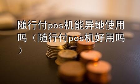 随行付pos机能异地使用吗(随行付pos机好用吗)