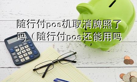 随行付pos机取消牌照了吗(随行付pos还能用吗)