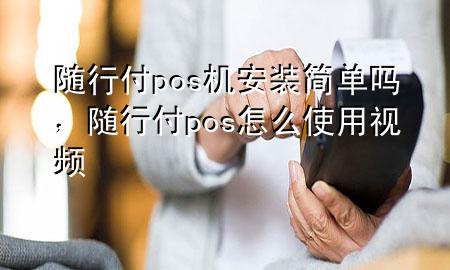 随行付pos机安装简单吗,随行付pos怎么使用视频