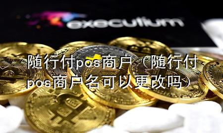 随行付pos商户(随行付pos商户名可以更改吗)