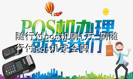 随行付pos机刷1万-刷随行付pos机安全吗