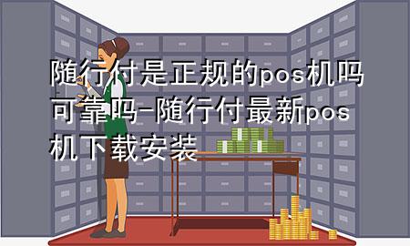 随行付是正规的pos机吗可靠吗-随行付最新pos机下载安装