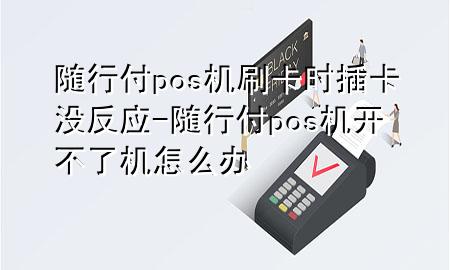 随行付pos机刷卡时插卡没反应-随行付pos机开不了机怎么办