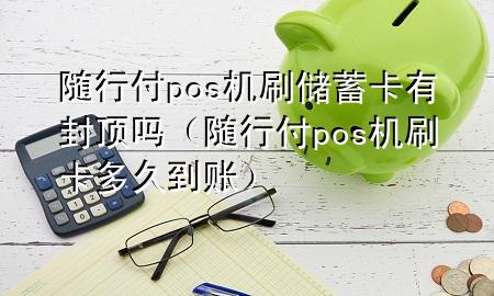 随行付pos机刷储蓄卡有封顶吗(随行付pos机刷卡多久到账)