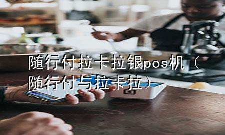 随行付拉卡拉银pos机(随行付与拉卡拉)