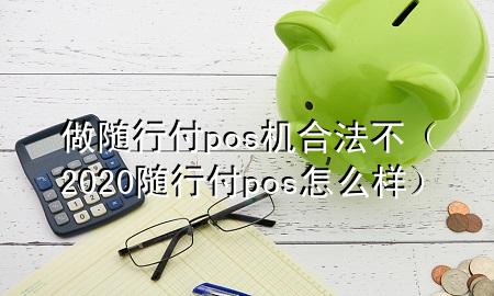 做随行付pos机合法不(2020随行付pos怎么样)