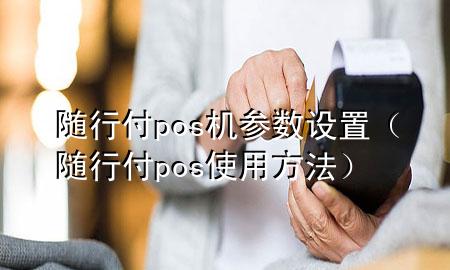 随行付pos机参数设置(随行付pos使用方法)