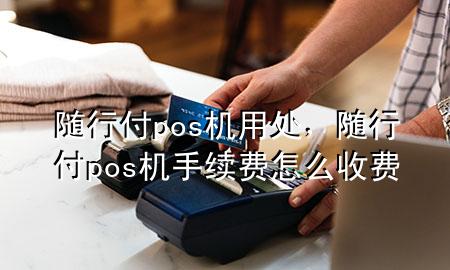 随行付pos机用处,随行付pos机手续费怎么收费