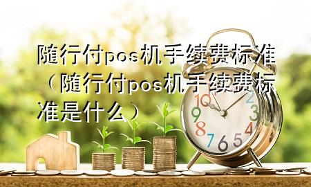 随行付pos机手续费标准(随行付pos机手续费标准是什么)