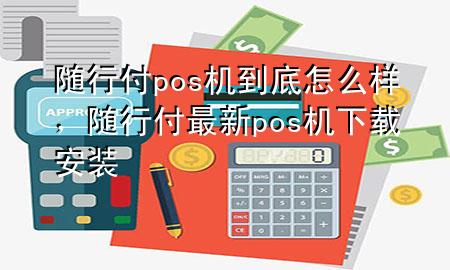 随行付pos机到底怎么样,随行付最新pos机下载安装