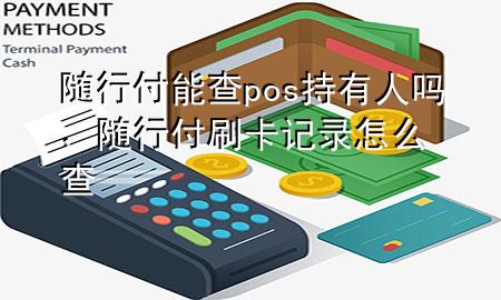 随行付能查pos持有人吗,随行付刷卡记录怎么查