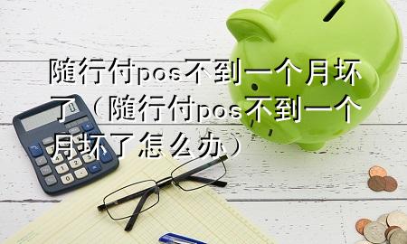 随行付pos不到一个月坏了(随行付pos不到一个月坏了怎么办)