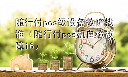 随行付pos级设备故障找谁(随行付pos机自检故障16)