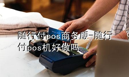 随行付pos商务版-随行付pos机好做吗
