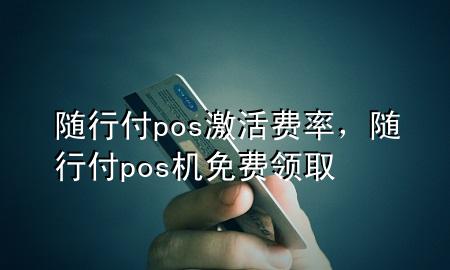 随行付pos激活费率,随行付pos机免费领取