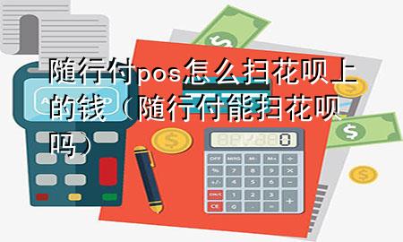 随行付pos怎么扫花呗上的钱(随行付能扫花呗吗)