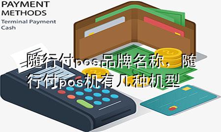 随行付pos品牌名称,随行付pos机有几种机型